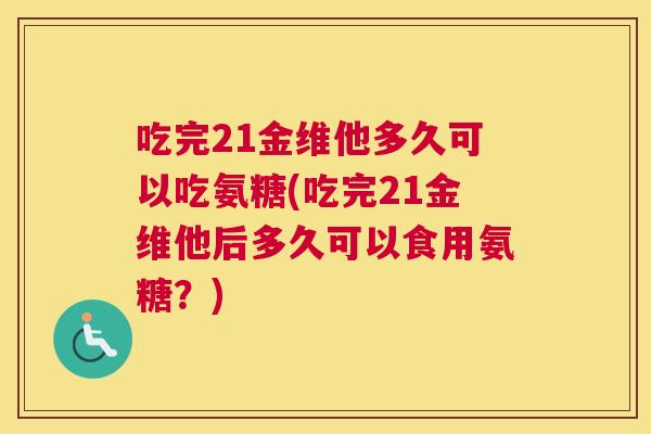 吃完21金维他多久可以吃氨糖(吃完21金维他后多久可以食用氨糖？)