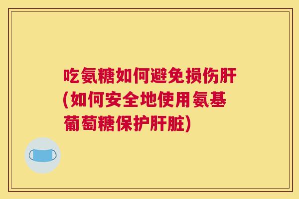 吃氨糖如何避免损伤肝(如何安全地使用氨基葡萄糖保护肝脏)