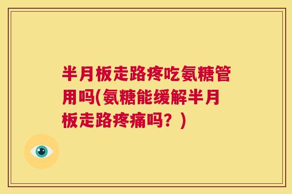 半月板走路疼吃氨糖管用吗(氨糖能缓解半月板走路疼痛吗？)