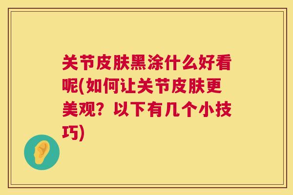 关节皮肤黑涂什么好看呢(如何让关节皮肤更美观？以下有几个小技巧)