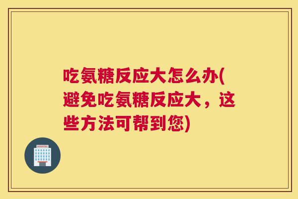 吃氨糖反应大怎么办(避免吃氨糖反应大，这些方法可帮到您)