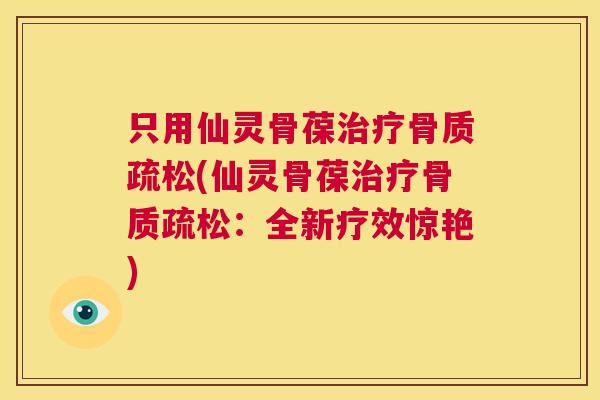 只用仙灵骨葆治疗骨质疏松(仙灵骨葆治疗骨质疏松：全新疗效惊艳)
