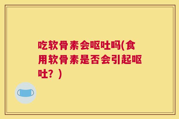 吃软骨素会呕吐吗(食用软骨素是否会引起呕吐？)