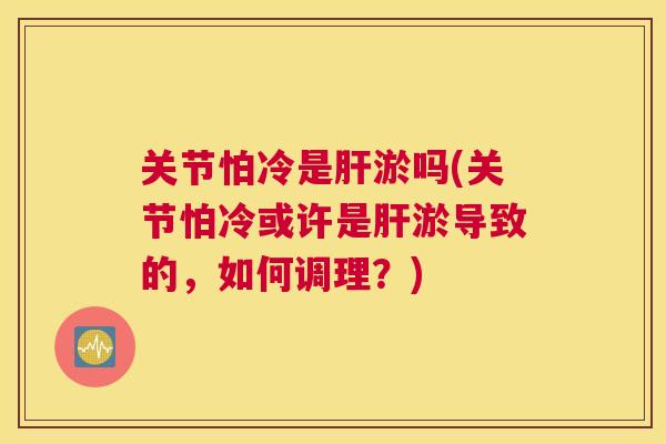 关节怕冷是肝淤吗(关节怕冷或许是肝淤导致的，如何调理？)