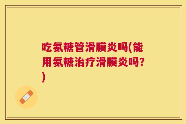 吃氨糖管滑膜炎吗(能用氨糖治疗滑膜炎吗？)