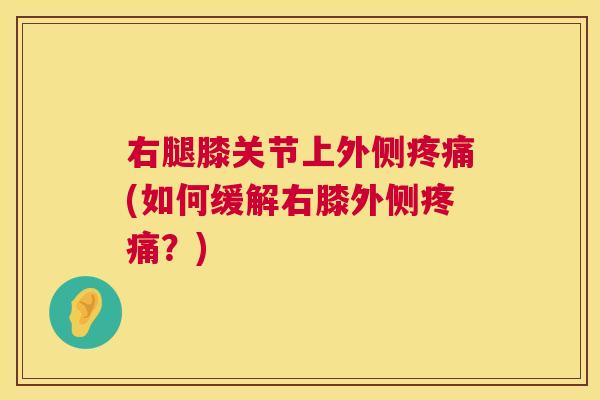 右腿膝关节上外侧疼痛(如何缓解右膝外侧疼痛？)
