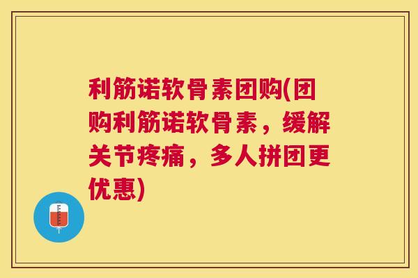 利筋诺软骨素团购(团购利筋诺软骨素，缓解关节疼痛，多人拼团更优惠)