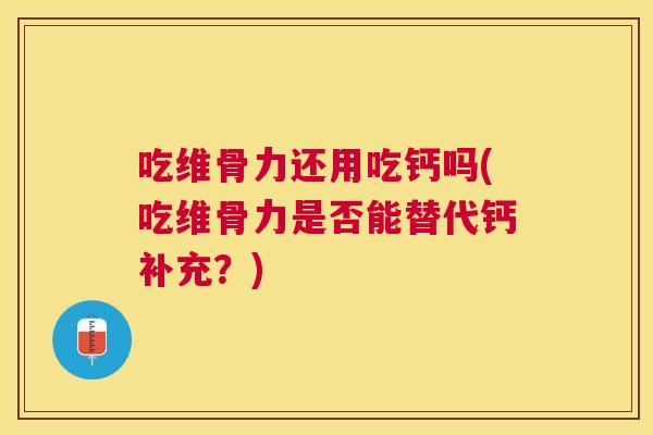 吃维骨力还用吃钙吗(吃维骨力是否能替代钙补充？)
