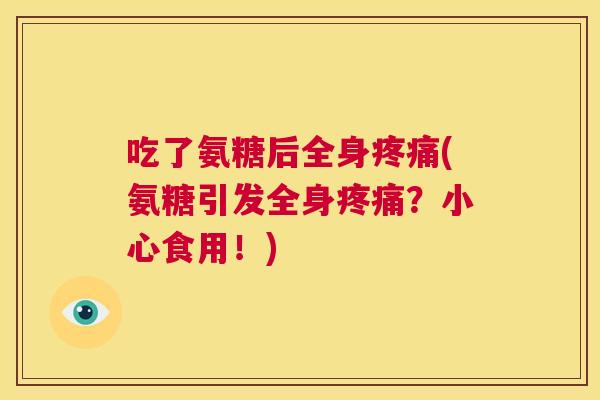 吃了氨糖后全身疼痛(氨糖引发全身疼痛？小心食用！)
