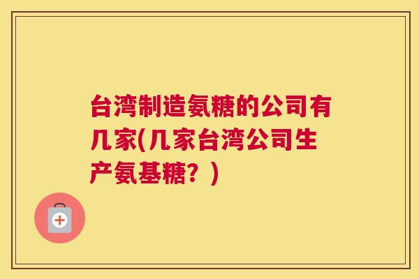 台湾制造氨糖的公司有几家(几家台湾公司生产氨基糖？)