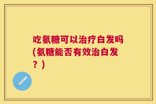 吃氨糖可以白发吗(氨糖能否有效白发?) 吃氨糖可以白发吗(氨糖能否有效白发?)
