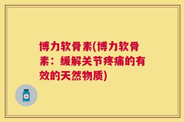 博力软骨素(博力软骨素：缓解关节疼痛的有效的天然物质)