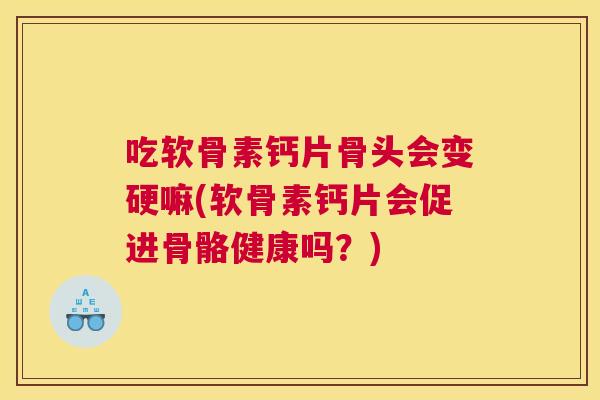 吃软骨素钙片骨头会变硬嘛(软骨素钙片会促进骨骼健康吗？)
