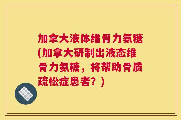加拿大液体维骨力氨糖(加拿大研制出液态维骨力氨糖，将帮助骨质疏松症患者？)