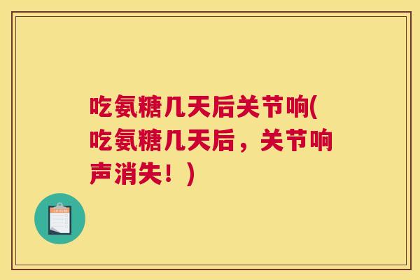 吃氨糖几天后关节响(吃氨糖几天后，关节响声消失！)