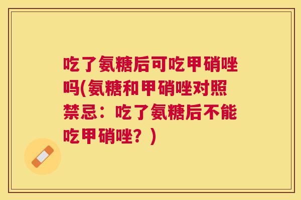 吃了氨糖后可吃甲硝唑吗(氨糖和甲硝唑对照禁忌：吃了氨糖后不能吃甲硝唑？)