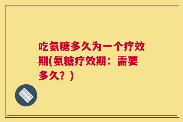 吃氨糖多久为一个疗效期(氨糖疗效期：需要多久？)