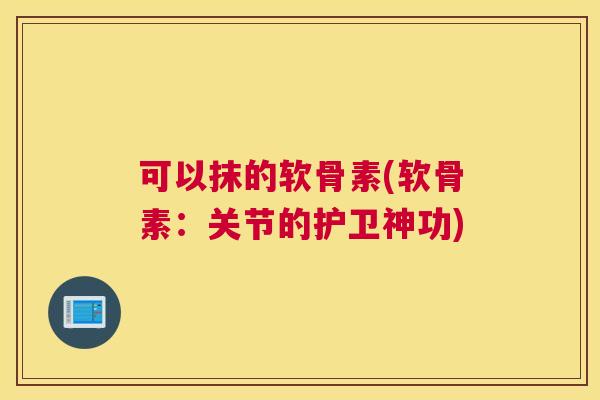可以抹的软骨素(软骨素:关节的护卫神功) 可以抹的软骨素(软骨素:关节的护卫神功)