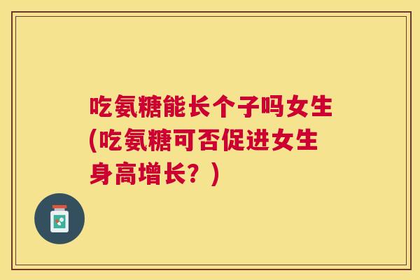 吃氨糖能长个子吗女生(吃氨糖可否促进女生身高增长？)