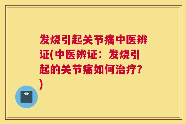 发烧引起关节痛中医辨证(中医辨证：发烧引起的关节痛如何治疗？)
