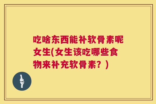 吃啥东西能补软骨素呢女生(女生该吃哪些食物来补充软骨素？)