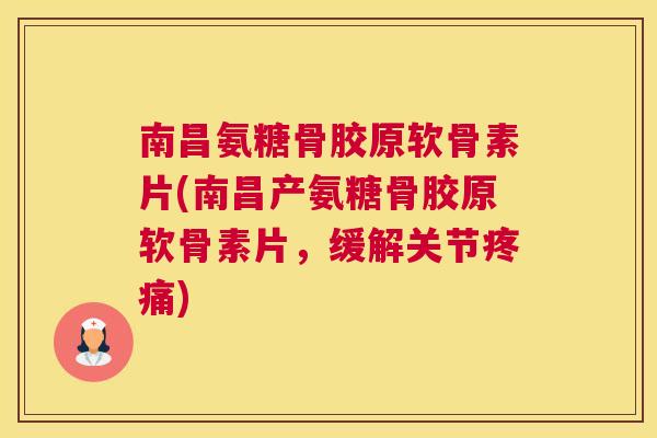 南昌氨糖骨胶原软骨素片(南昌产氨糖骨胶原软骨素片，缓解关节疼痛)