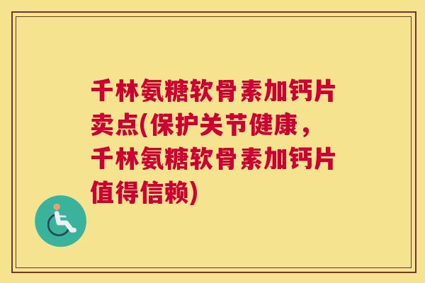 千林氨糖软骨素加钙片卖点(保护关节健康，千林氨糖软骨素加钙片值得信赖)