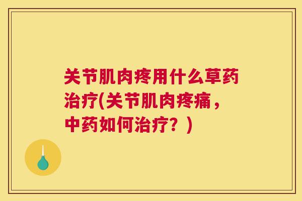关节肌肉疼用什么草药治疗(关节肌肉疼痛，中药如何治疗？)