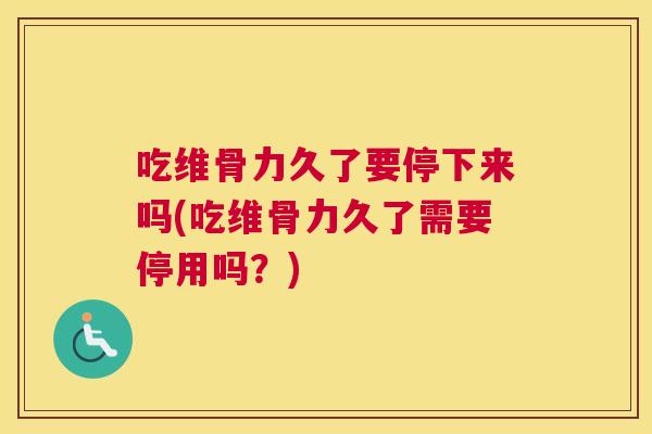 吃维骨力久了要停下来吗(吃维骨力久了需要停用吗？)