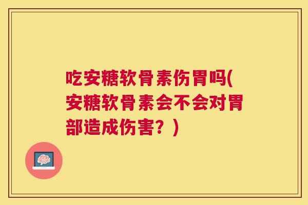吃安糖软骨素伤胃吗(安糖软骨素会不会对胃部造成伤害？)