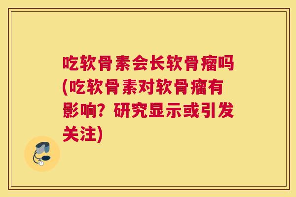 吃软骨素会长软骨瘤吗(吃软骨素对软骨瘤有影响？研究显示或引发关注)