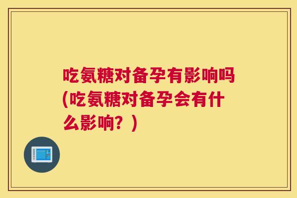 吃氨糖对备孕有影响吗(吃氨糖对备孕会有什么影响？)