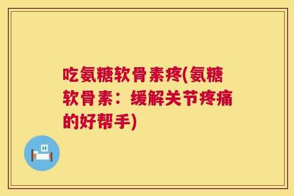 吃氨糖软骨素疼(氨糖软骨素:缓解关节的好帮手) 吃氨糖软骨素疼(氨糖软骨素:缓解关节的好帮手)