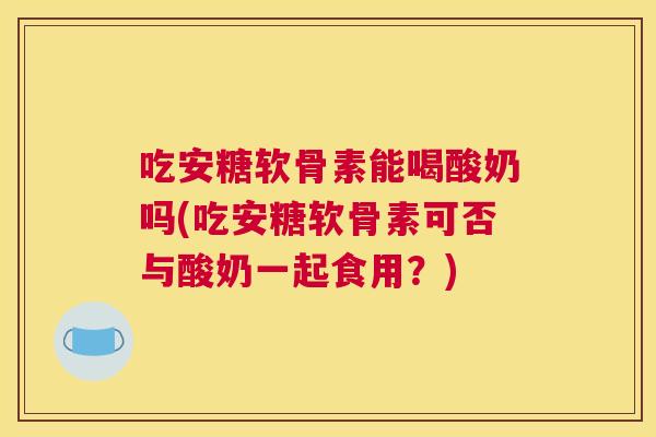 吃安糖软骨素能喝酸奶吗(吃安糖软骨素可否与酸奶一起食用？)