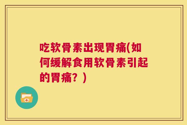 吃软骨素出现胃痛(如何缓解食用软骨素引起的胃痛？)