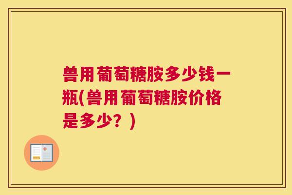 兽用葡萄糖胺多少钱一瓶(兽用葡萄糖胺价格是多少？)