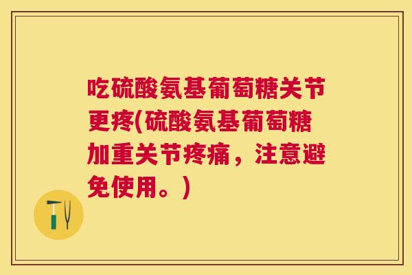 吃硫酸氨基葡萄糖关节更疼(硫酸氨基葡萄糖加重关节疼痛，注意避免使用。)