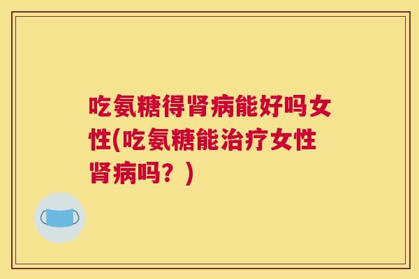 吃氨糖得肾病能好吗女性(吃氨糖能治疗女性肾病吗？)
