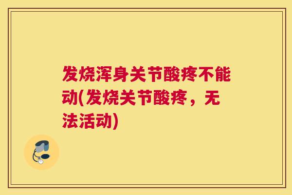 发烧浑身关节酸疼不能动(发烧关节酸疼，无法活动)