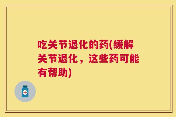 吃关节退化的药(缓解关节退化，这些药可能有帮助)