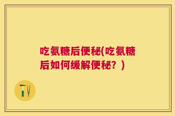 吃氨糖后便秘(吃氨糖后如何缓解便秘?)