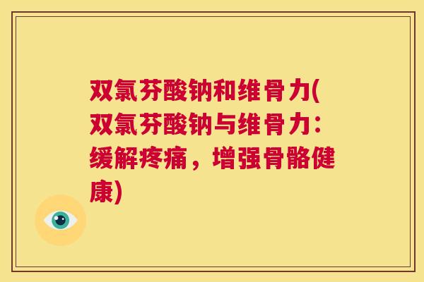 双氯芬酸钠和维骨力(双氯芬酸钠与维骨力：缓解疼痛，增强骨骼健康)