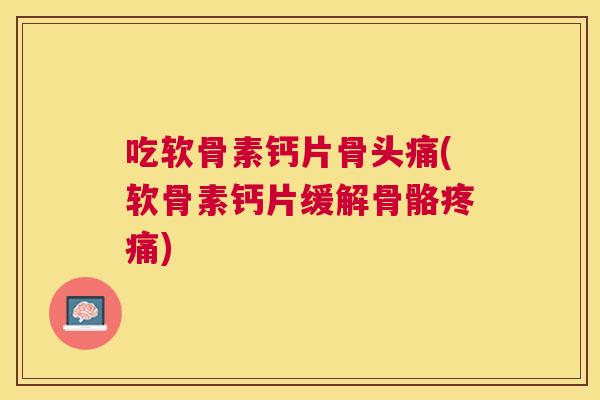 吃软骨素钙片骨头痛(软骨素钙片缓解骨骼) 吃软骨素钙片骨头痛(软骨素钙片缓解骨骼)
