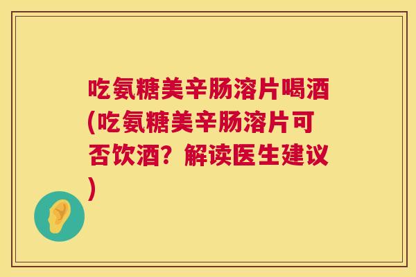 吃氨糖美辛肠溶片喝酒(吃氨糖美辛肠溶片可否饮酒？解读医生建议)