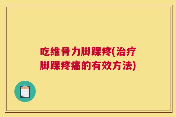 吃维骨力脚踝疼(治疗脚踝疼痛的有效方法)