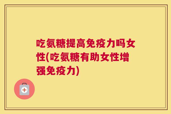 吃氨糖提高吗女性(吃氨糖有助女性增强) 吃氨糖提高吗女性(吃氨糖有助女性增强)