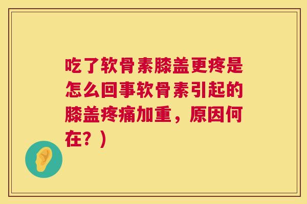吃了软骨素膝盖更疼是怎么回事软骨素引起的膝盖疼痛加重，原因何在？)