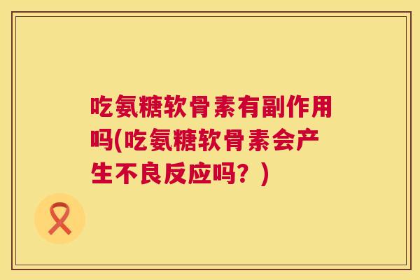 吃氨糖软骨素有副作用吗(吃氨糖软骨素会产生不良反应吗?) 吃氨糖软骨素有副作用吗(吃氨糖软骨素会产生不良反应吗?)