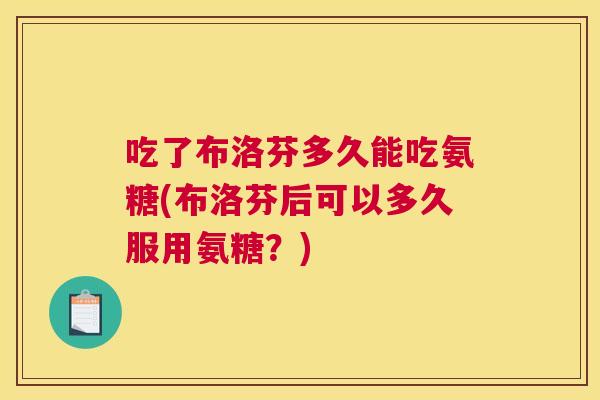 吃了布洛芬多久能吃氨糖(布洛芬后可以多久服用氨糖？)