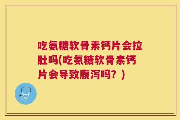 吃氨糖软骨素钙片会拉肚吗(吃氨糖软骨素钙片会导致腹泻吗？)